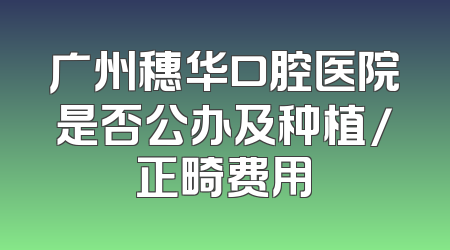 广州穗华口腔医院是否公办及种植/正畸费用