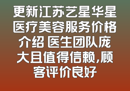 更新江苏艺星华星医疗美容服务价格介绍 医生团队庞大且值得信赖，顾客评价良好