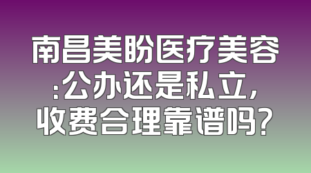 南昌美盼医疗美容：公办还是私立，收费合理靠谱吗？