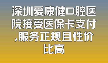 深圳爱康健口腔医院接受医保卡支付，服务正规且性价比高
