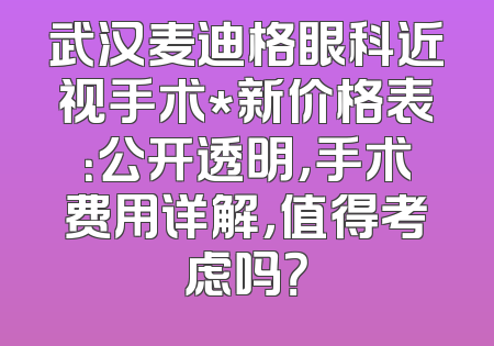 武汉麦迪格眼科近视手术*新价格表：公开透明，手术费用详解，值得考虑吗？