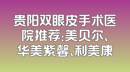 贵阳双眼皮手术医院推荐：美贝尔、华美紫馨、利美康