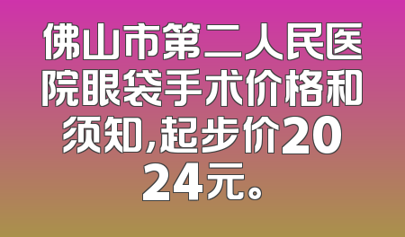 佛山市第二人民医院眼袋手术价格和须知，起步价2024元。