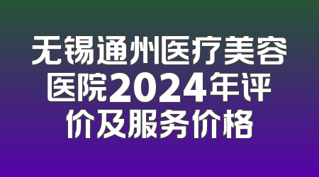 无锡通州医疗美容医院2024年评价及服务价格
