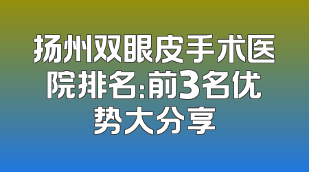 扬州双眼皮手术医院排名：前3名优势大分享