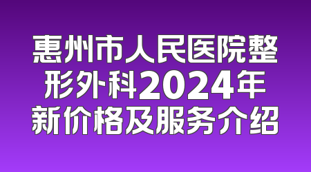 惠州市人民医院整形外科2024年新价格及服务介绍