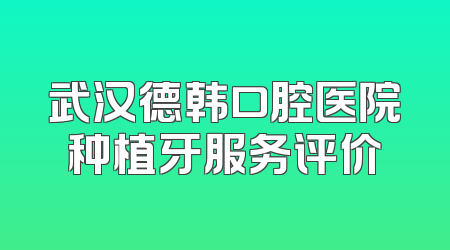 武汉德韩口腔医院种植牙服务评价