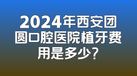 2024年西安团圆口腔医院植牙费用是多少？