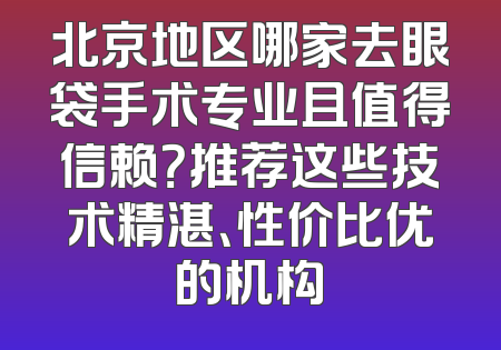 北京地区哪家去眼袋手术专业且值得信赖？推荐这些技术精湛、性价比优的机构