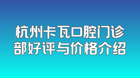 杭州卡瓦口腔门诊部好评与价格介绍