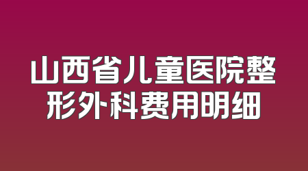山西省儿童医院整形外科费用明细