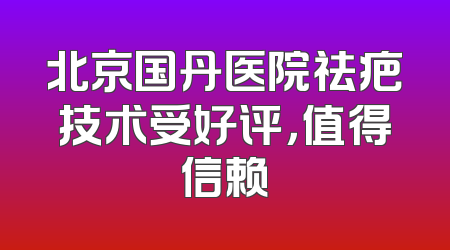 北京国丹医院祛疤技术受好评，值得信赖