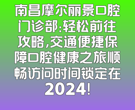 南昌摩尔丽景口腔门诊部：轻松前往攻略，交通便捷保障口腔健康之旅顺畅访问时间锁定在2024！
