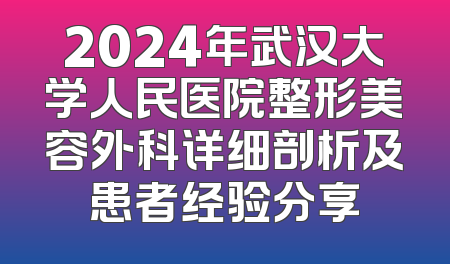 2024年武汉大学人民医院整形美容外科详细剖析及患者经验分享