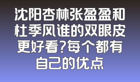 沈阳杏林张盈盈和杜季风谁的双眼皮更好看？每个都有自己的优点