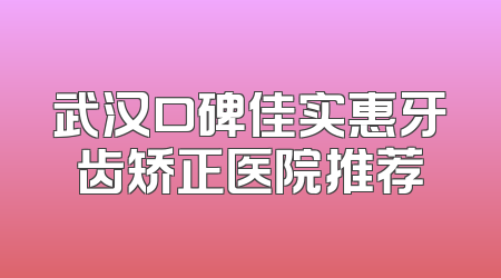 武汉口碑佳实惠牙齿矫正医院推荐