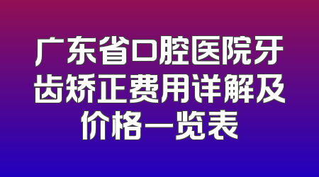 广东省口腔医院牙齿矫正费用详解及价格一览表