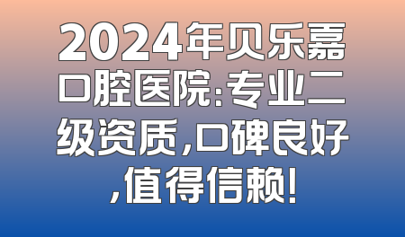 2024年贝乐嘉口腔医院：专业二级资质，口碑良好，值得信赖！