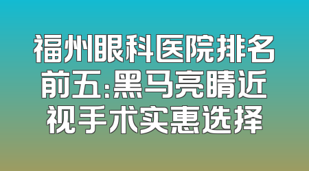 福州眼科医院排名前五：黑马亮睛近视手术实惠选择