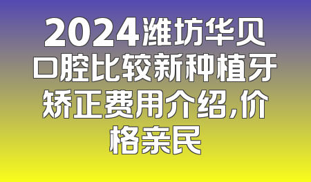 2024潍坊华贝口腔比较新种植牙矫正费用介绍，价格亲民
