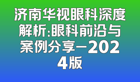 济南华视眼科深度解析：眼科前沿与案例分享_2024版