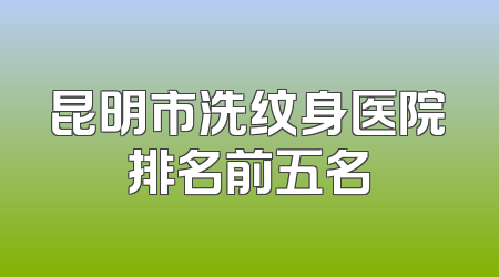 昆明市洗纹身医院排名前五名