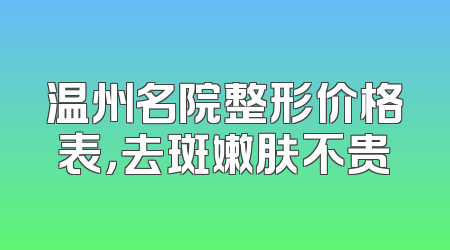 温州名院整形价格表，去斑嫩肤不贵