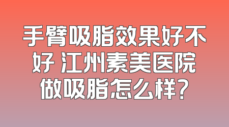 手臂吸脂效果好不好 江州素美医院做吸脂怎么样？