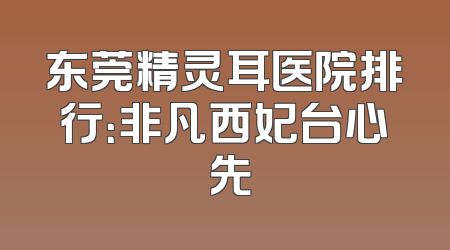 东莞精灵耳医院排行：非凡西妃台心領先