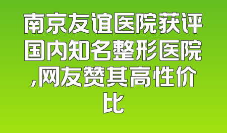 南京友谊医院获评国内知名整形医院，网友赞其高性价比