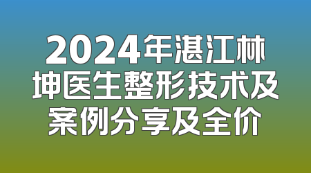 2024年湛江林坤医生整形技术及案例分享及全价