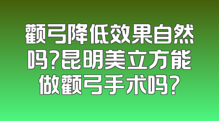颧弓降低效果自然吗？昆明美立方能做颧弓手术吗？