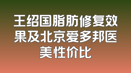王绍国脂肪修复效果及北京爱多邦医美性价比
