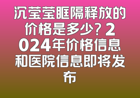 沉莹莹眶隔释放的价格是多少？ 2024年价格信息和医院信息即将发布