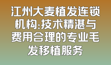 江州大麦植发连锁机构：技术精湛与费用合理的专业毛发移植服务
