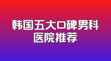 韩国五大口碑男科医院推荐