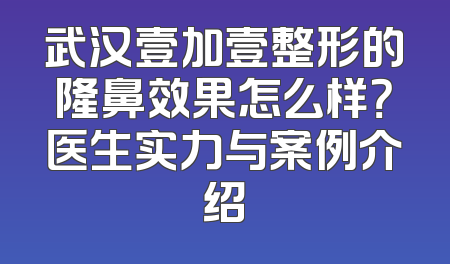 武汉壹加壹整形的隆鼻效果怎么样？医生实力与案例介绍