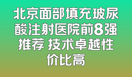 北京面部填充玻尿酸注射医院前8强推荐 技术卓越性价比高