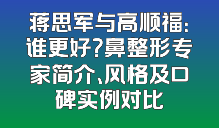 蒋思军与高顺福：谁更好？鼻整形专家简介、风格及口碑实例对比
