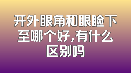 开外眼角和眼睑下至哪个好，有什么区别吗