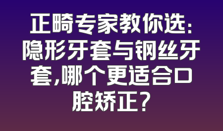 正畸专家教你选：隐形牙套与钢丝牙套，哪个更适合口腔矫正？