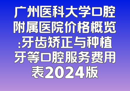 广州医科大学口腔附属医院价格概览：牙齿矫正与种植牙等口腔服务费用表2024版