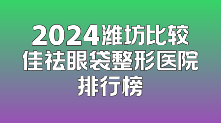 2024潍坊比较佳祛眼袋整形医院排行榜