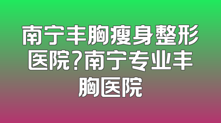 南宁丰胸瘦身整形医院？南宁专业丰胸医院
