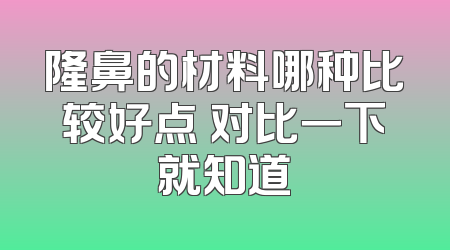 隆鼻的材料哪种比较好点 对比一下就知道