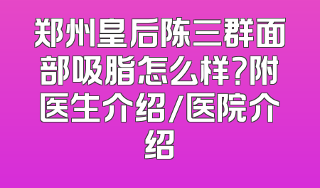 郑州皇后陈三群面部吸脂怎么样？附医生介绍/医院介绍