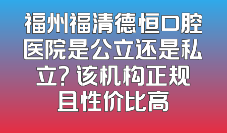 福州福清德恒口腔医院是公立还是私立？ 该机构正规且性价比高