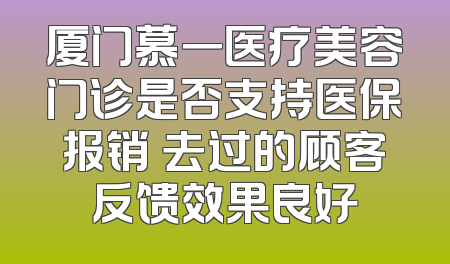 厦门慕一医疗美容门诊是否支持医保报销 去过的顾客反馈效果良好