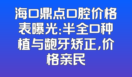 海口鼎点口腔价格表曝光：半全口种植与龅牙矫正，价格亲民