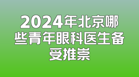2024年北京哪些青年眼科医生备受推崇